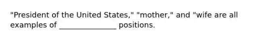 "President of the United States," "mother," and "wife are all examples of _______________ positions.