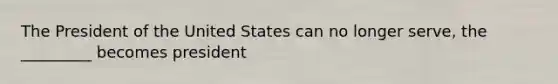 The President of the United States can no longer serve, the _________ becomes president