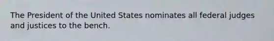 The President of the United States nominates all federal judges and justices to the bench.