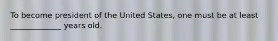 To become president of the United States, one must be at least _____________ years old.