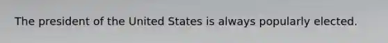 The president of the United States is always popularly elected.
