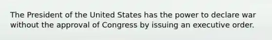 The President of the United States has the power to declare war without the approval of Congress by issuing an executive order.