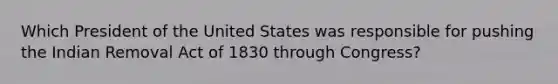 Which President of the United States was responsible for pushing the Indian Removal Act of 1830 through Congress?