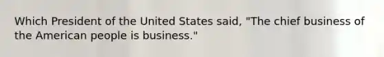 Which President of the United States said, "The chief business of the American people is business."