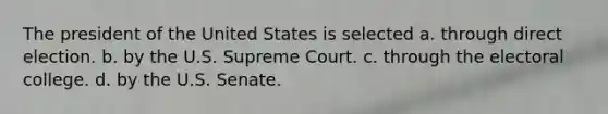 The president of the United States is selected a. through direct election. b. by the U.S. Supreme Court. c. through the electoral college. d. by the U.S. Senate.