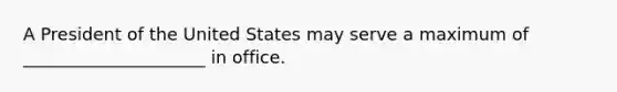 A President of the United States may serve a maximum of _____________________ in office.