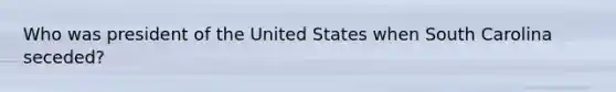 ​Who was president of the United States when South Carolina seceded?