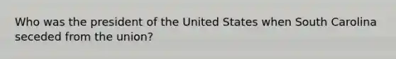 Who was the president of the United States when South Carolina seceded from the union?