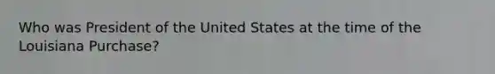 Who was President of the United States at the time of the Louisiana Purchase?