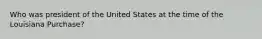 Who was president of the United States at the time of the Louisiana Purchase?