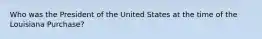 Who was the President of the United States at the time of the Louisiana Purchase?