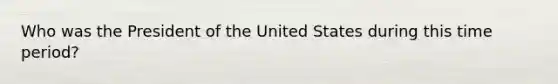 Who was the President of the United States during this time period?