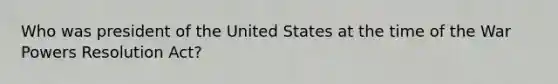 Who was president of the United States at the time of the War Powers Resolution Act?