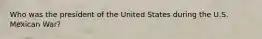Who was the president of the United States during the U.S. Mexican War?