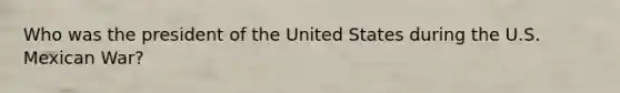 Who was the president of the United States during the U.S. Mexican War?