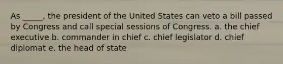 As _____, the president of the United States can veto a bill passed by Congress and call special sessions of Congress. a. ​the chief executive b. ​commander in chief c. ​chief legislator d. ​chief diplomat e. ​the head of state