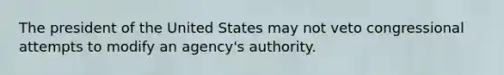 The president of the United States may not veto congressional attempts to modify an agency's authority.