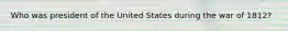 Who was president of the United States during the war of 1812?