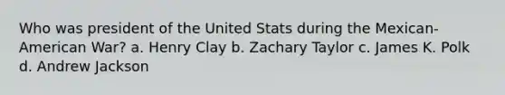 Who was president of the United Stats during the Mexican-American War? a. Henry Clay b. Zachary Taylor c. James K. Polk d. Andrew Jackson