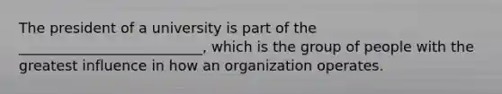 The president of a university is part of the __________________________, which is the group of people with the greatest influence in how an organization operates.