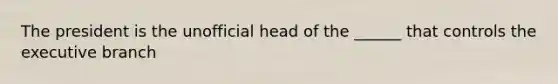 The president is the unofficial head of the ______ that controls <a href='https://www.questionai.com/knowledge/kBllUhZHhd-the-executive-branch' class='anchor-knowledge'>the executive branch</a>