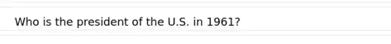 Who is the president of the U.S. in 1961?