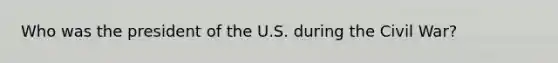 Who was the president of the U.S. during the Civil War?