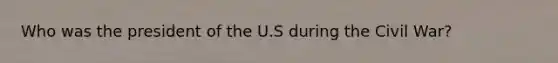 Who was the president of the U.S during the Civil War?
