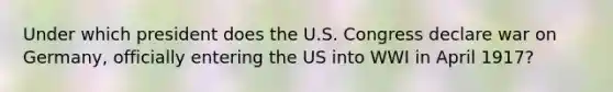 Under which president does the U.S. Congress declare war on Germany, officially entering the US into WWI in April 1917?