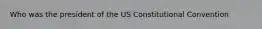 Who was the president of the US Constitutional Convention