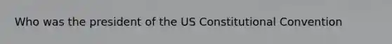 Who was the president of the US Constitutional Convention