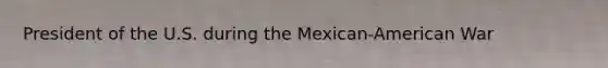 President of the U.S. during the Mexican-American War