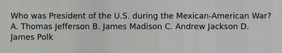 Who was President of the U.S. during the Mexican-American War? A. Thomas Jefferson B. James Madison C. Andrew Jackson D. James Polk