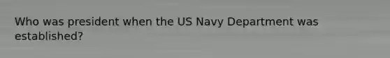 Who was president when the US Navy Department was established?