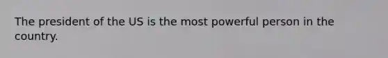 The president of the US is the most powerful person in the country.