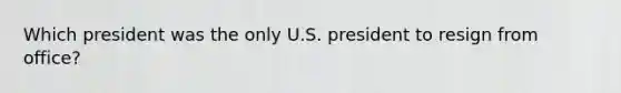 Which president was the only U.S. president to resign from office?