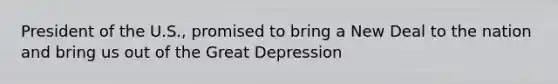 President of the U.S., promised to bring a New Deal to the nation and bring us out of the Great Depression