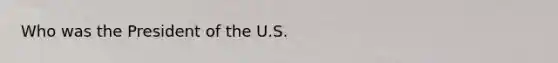 Who was the President of the U.S.