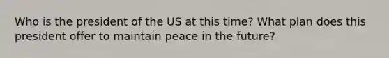 Who is the president of the US at this time? What plan does this president offer to maintain peace in the future?