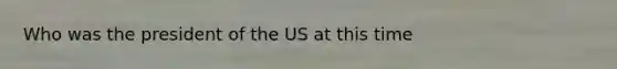 Who was the president of the US at this time