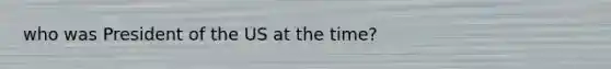 who was President of the US at the time?