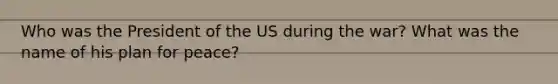 Who was the President of the US during the war? What was the name of his plan for peace?