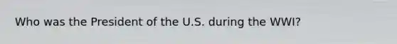 Who was the President of the U.S. during the WWI?
