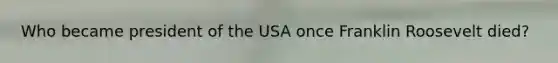 Who became president of the USA once Franklin Roosevelt died?