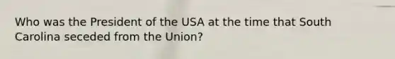 Who was the President of the USA at the time that South Carolina seceded from the Union?