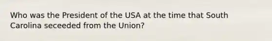 Who was the President of the USA at the time that South Carolina seceeded from the Union?