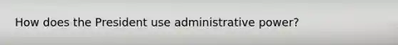 How does the President use administrative power?