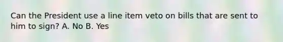 Can the President use a line item veto on bills that are sent to him to sign? A. No B. Yes