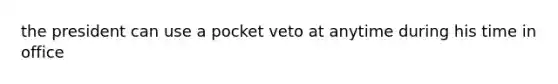 the president can use a pocket veto at anytime during his time in office