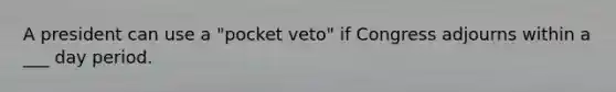 A president can use a "pocket veto" if Congress adjourns within a ___ day period.